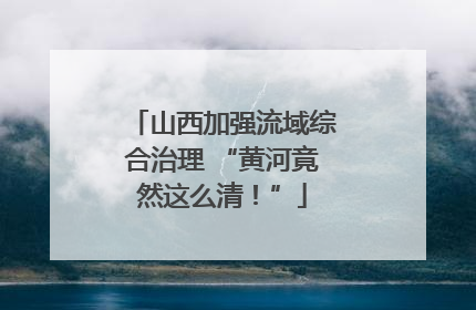山西加强流域综合治理 “黄河竟然这么清！”