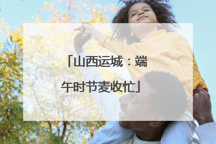 山西运城：端午时节麦收忙