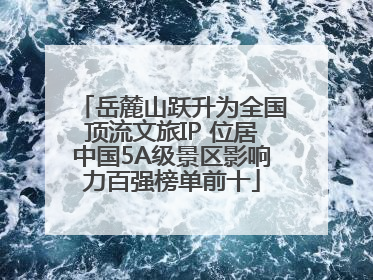岳麓山跃升为全国顶流文旅IP 位居中国5A级景区影响力百强榜单前十