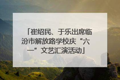崔绍民、于乐出席临汾市解放路学校庆“六一”文艺汇演活动