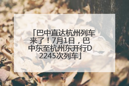 巴中直达杭州列车来了！7月1日，巴中东至杭州东开行D2245次列车