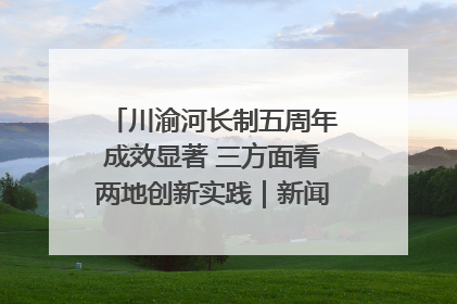 川渝河长制五周年成效显著 三方面看两地创新实践｜新闻发布最前线