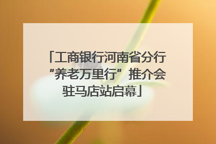 工商银行河南省分行“养老万里行”推介会 驻马店站启幕
