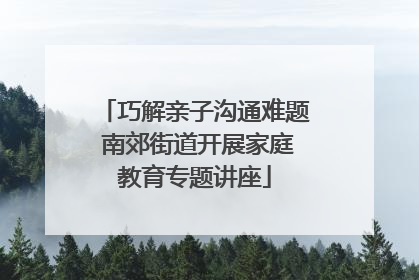 巧解亲子沟通难题 南郊街道开展家庭教育专题讲座