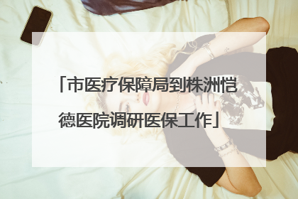 市医疗保障局到株洲恺德医院调研医保工作