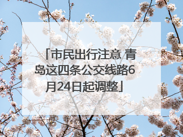 市民出行注意 青岛这四条公交线路6月24日起调整