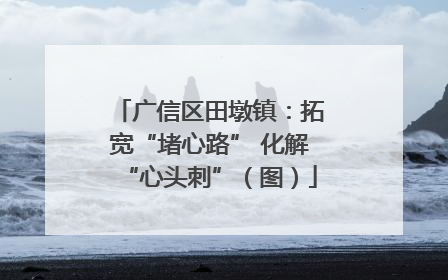 广信区田墩镇：拓宽“堵心路” 化解“心头刺”（图）