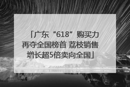 广东“618”购买力再夺全国榜首 荔枝销售增长超5倍卖向全国
