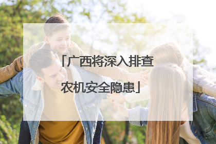 广西将深入排查农机安全隐患