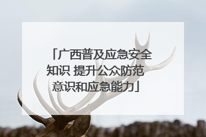 广西普及应急安全知识 提升公众防范意识和应急能力