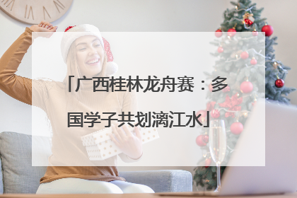 广西桂林龙舟赛：多国学子共划漓江水