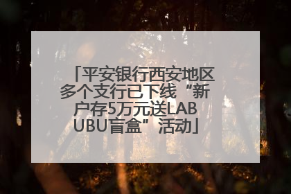 平安银行西安地区多个支行已下线“新户存5万元送LABUBU盲盒”活动