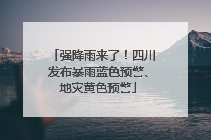 强降雨来了！四川发布暴雨蓝色预警、地灾黄色预警