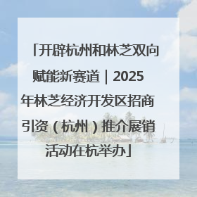开辟杭州和林芝双向赋能新赛道｜2025年林芝经济开发区招商引资（杭州）推介展销活动在杭举办