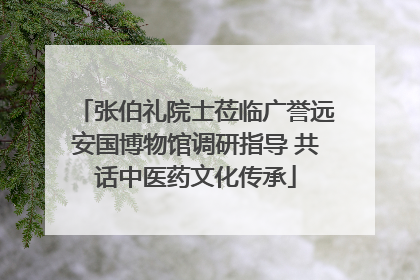 张伯礼院士莅临广誉远安国博物馆调研指导 共话中医药文化传承