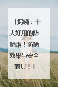 揭晓：十大好用的防晒霜！防晒效果与安全兼具！