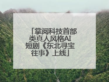 掌阅科技首部类真人风格AI短剧《东北寻宝往事》上线