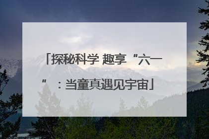 探秘科学 趣享“六一”：当童真遇见宇宙