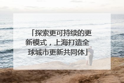 探索更可持续的更新模式，上海打造全球城市更新共同体
