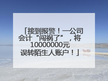 接到报警！一公司会计“闯祸了”，将10000000元误转陌生人账户！