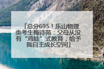 总分695！乐山物理类考生梅诗苑：父母从没有“鸡娃”式教育，给予我自主成长空间