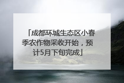 成都环城生态区小春季农作物采收开始，预计5月下旬完成