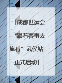 成都世运会“跟着赛事去旅行”武侯站正式启动