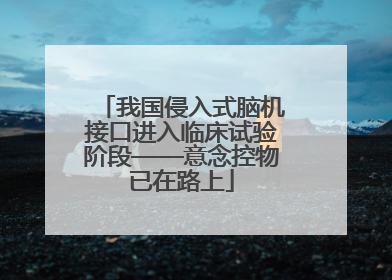 我国侵入式脑机接口进入临床试验阶段——意念控物已在路上