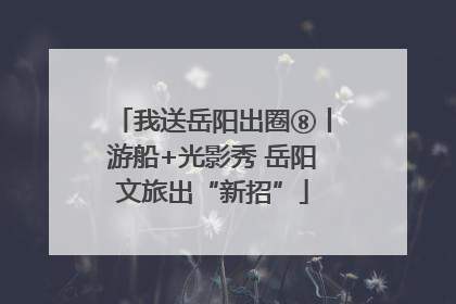 我送岳阳出圈⑧丨游船+光影秀 岳阳文旅出“新招”