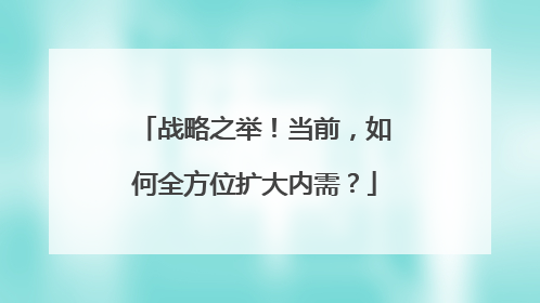 战略之举！当前，如何全方位扩大内需？