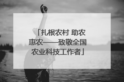 扎根农村 助农惠农——致敬全国农业科技工作者