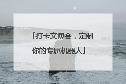 打卡文博会，定制你的专属机器人