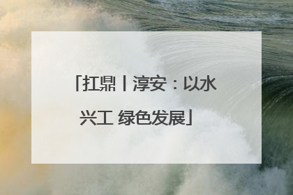 扛鼎丨淳安：以水兴工 绿色发展