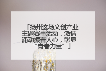 扬州这场文创产业主题赛事活动，激情涌动振奋人心，彰显“青春力量”