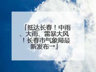 抵达长春！中雨、大雨、雷暴大风！长春市气象局最新发布→