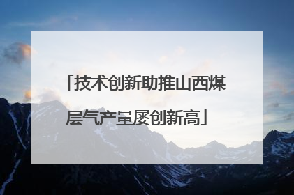 技术创新助推山西煤层气产量屡创新高