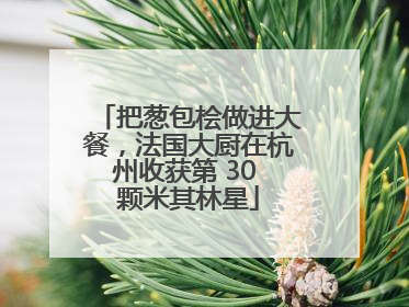 把葱包桧做进大餐，法国大厨在杭州收获第 30 颗米其林星