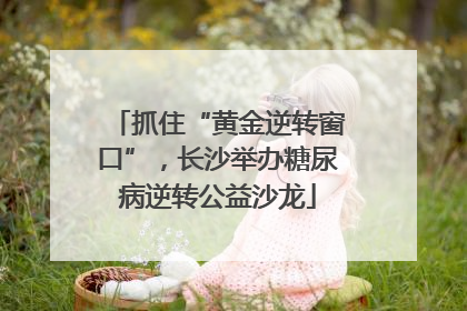抓住“黄金逆转窗口”，长沙举办糖尿病逆转公益沙龙