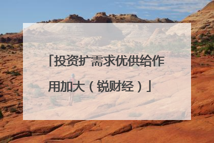投资扩需求优供给作用加大（锐财经）