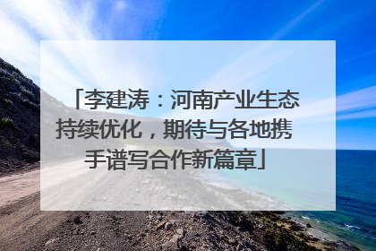 李建涛：河南产业生态持续优化，期待与各地携手谱写合作新篇章
