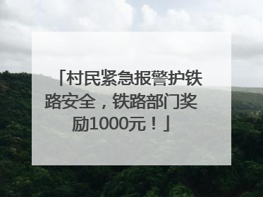 村民紧急报警护铁路安全，铁路部门奖励1000元！