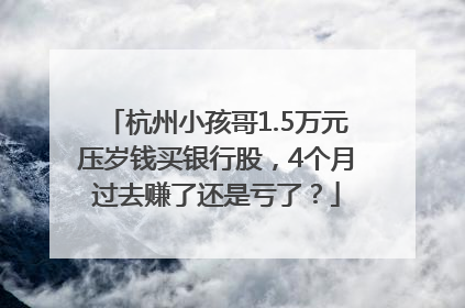 杭州小孩哥1.5万元压岁钱买银行股，4个月过去赚了还是亏了？