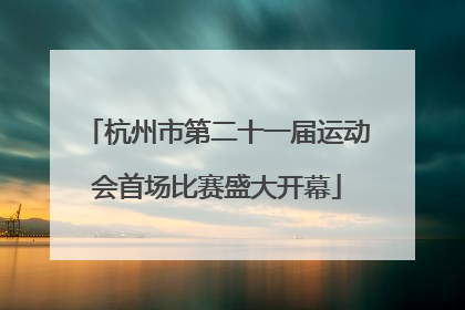 杭州市第二十一届运动会首场比赛盛大开幕