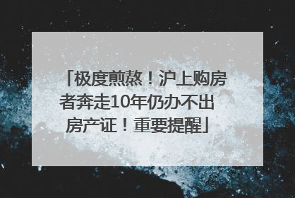 极度煎熬！沪上购房者奔走10年仍办不出房产证！重要提醒