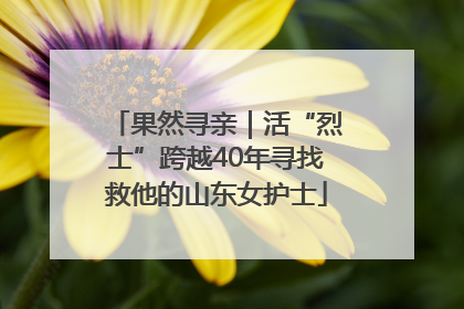 果然寻亲｜活“烈士”跨越40年寻找救他的山东女护士