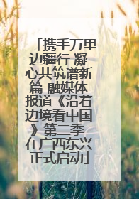 携手万里边疆行 凝心共筑谱新篇 融媒体报道《沿着边境看中国》第二季 在广西东兴正式启动