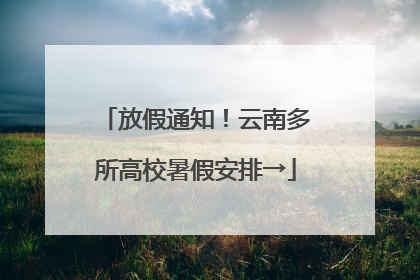 放假通知！云南多所高校暑假安排→