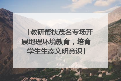 教研帮扶茂名专场开展地理环境教育，培育学生生态文明意识
