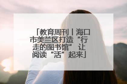 教育周刊丨海口市美兰区打造“行走的图书馆” 让阅读“活”起来