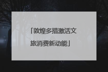 敦煌多措激活文旅消费新动能